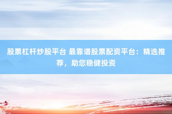 股票杠杆炒股平台 最靠谱股票配资平台:精选推荐,助您稳健投资
