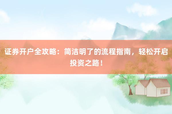 证券开户全攻略:简洁明了的流程指南,轻松开启投资之路!