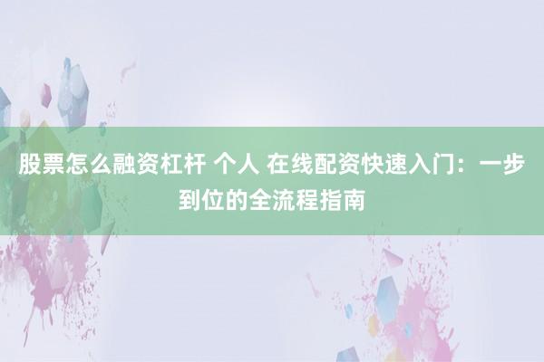 股票怎么融资杠杆 个人 在线配资快速入门：一步到位的全流程指南