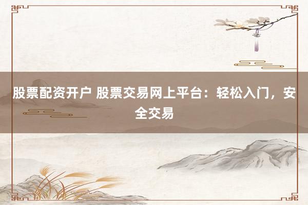 股票配资开户 股票交易网上平台:轻松入门,安全交易