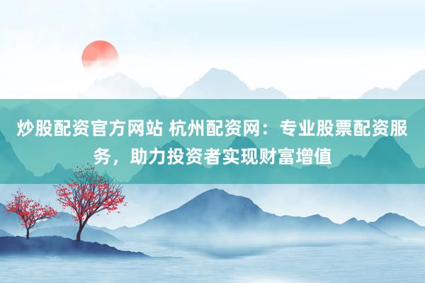 炒股配资官方网站 杭州配资网:专业股票配资服务,助力投资者实现财富增值