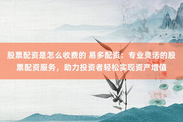 股票配资是怎么收费的 易多配资：专业灵活的股票配资服务，助力投资者轻松实现资产增值