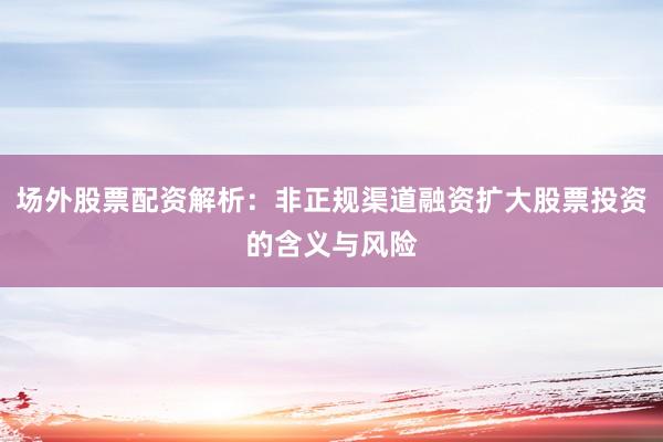 场外股票配资解析：非正规渠道融资扩大股票投资的含义与风险