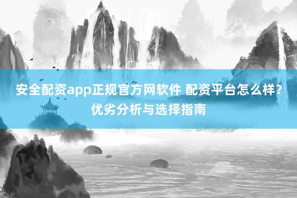 安全配资app正规官方网软件 配资平台怎么样？优劣分析与选择指南