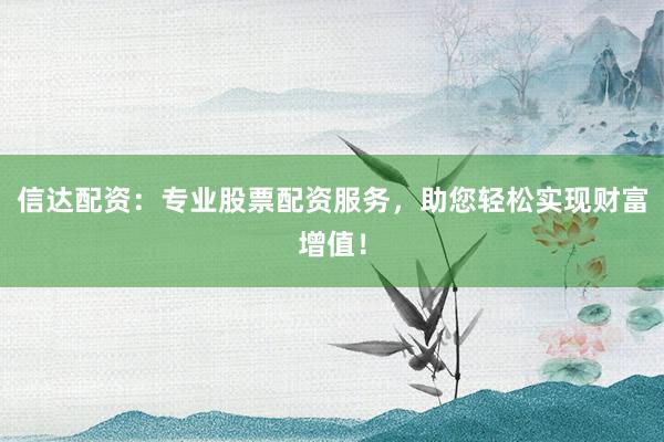 信达配资：专业股票配资服务，助您轻松实现财富增值！