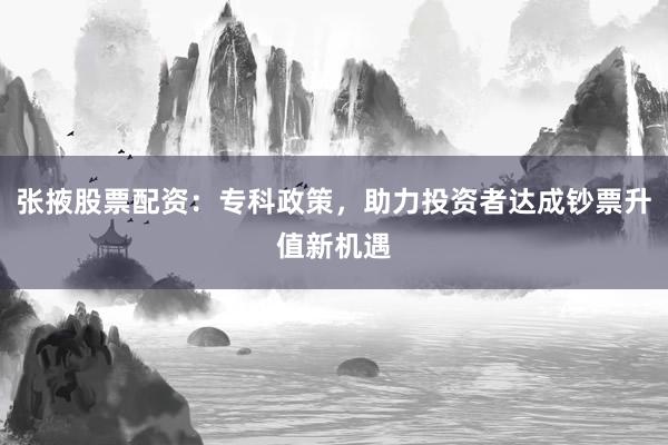 张掖股票配资：专科政策，助力投资者达成钞票升值新机遇