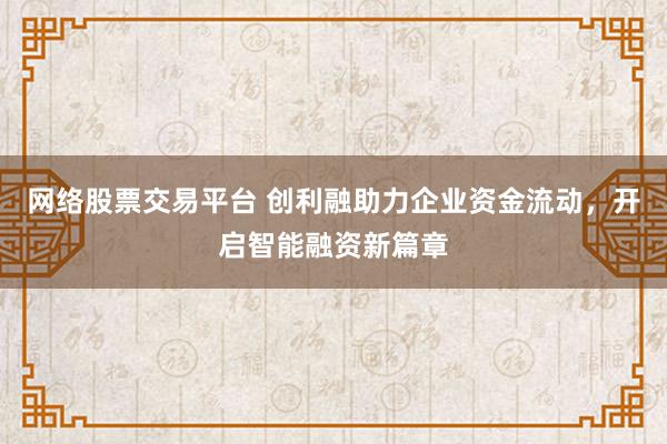 网络股票交易平台 创利融助力企业资金流动，开启智能融资新篇章