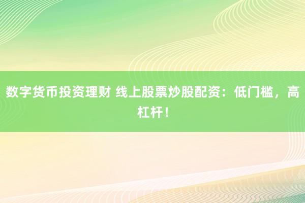数字货币投资理财 线上股票炒股配资：低门槛，高杠杆！