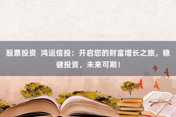 股票投资  鸿运信投：开启您的财富增长之旅，稳健投资，未来可期！