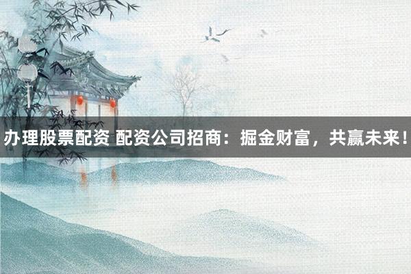 办理股票配资 配资公司招商：掘金财富，共赢未来！