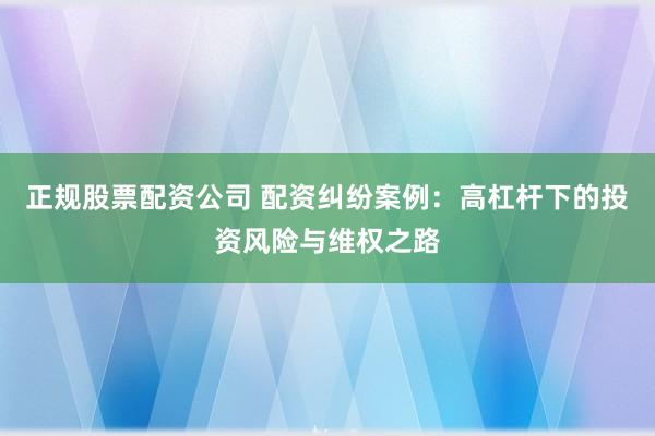 正规股票配资公司 配资纠纷案例：高杠杆下的投资风险与维权之路