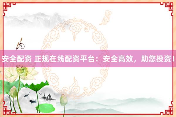 安全配资 正规在线配资平台：安全高效，助您投资！