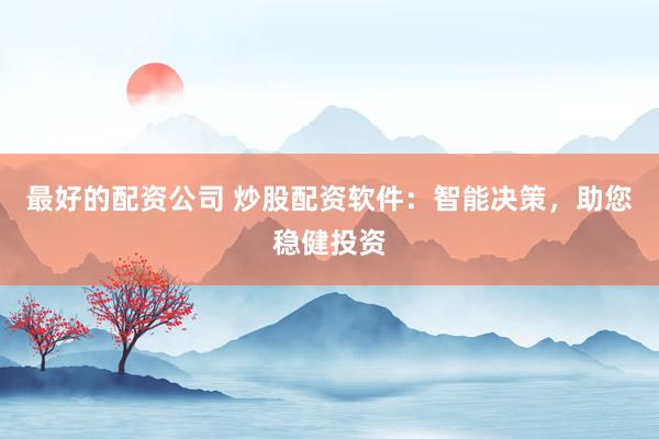 最好的配资公司 炒股配资软件：智能决策，助您稳健投资