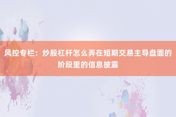 风控专栏：炒股杠杆怎么弄在短期交易主导盘面的阶段里的信息披露