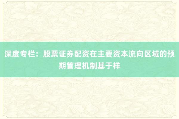 深度专栏：股票证券配资在主要资本流向区域的预期管理机制基于样