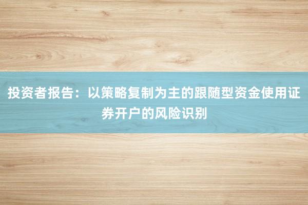 投资者报告：以策略复制为主的跟随型资金使用证券开户的风险识别