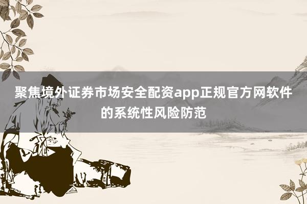 聚焦境外证券市场安全配资app正规官方网软件的系统性风险防范