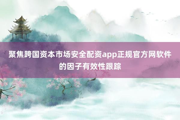 聚焦跨国资本市场安全配资app正规官方网软件的因子有效性跟踪