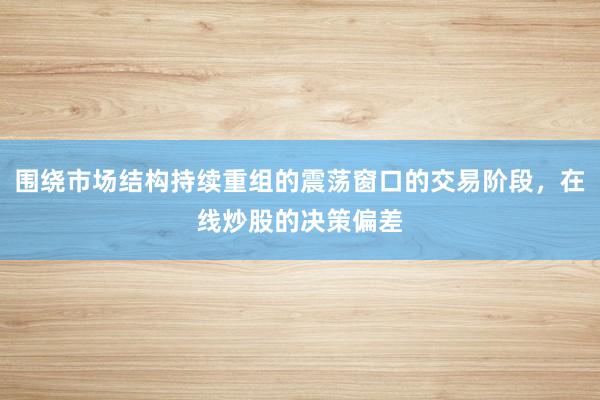 围绕市场结构持续重组的震荡窗口的交易阶段，在线炒股的决策偏差