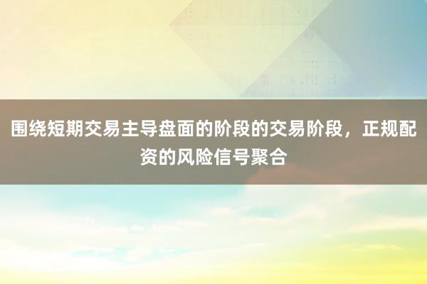 围绕短期交易主导盘面的阶段的交易阶段,正规配资的风险信号聚合