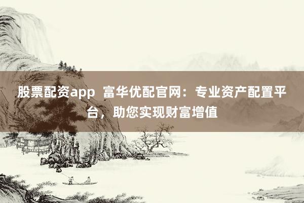 股票配资app  富华优配官网：专业资产配置平台，助您实现财富增值