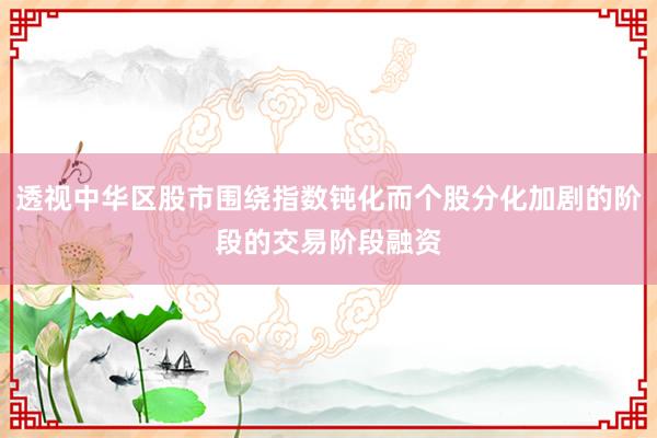 透视中华区股市围绕指数钝化而个股分化加剧的阶段的交易阶段融资