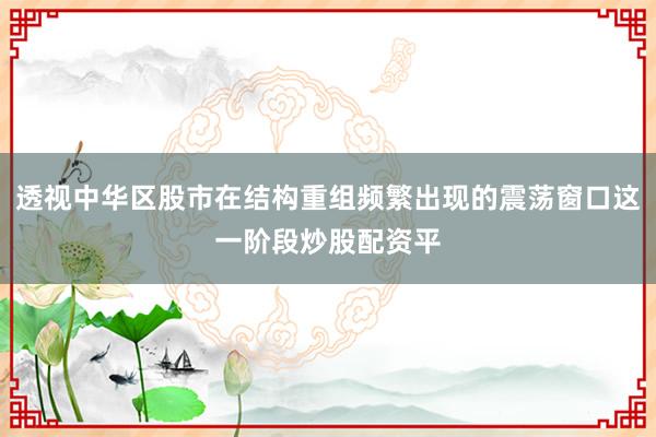 透视中华区股市在结构重组频繁出现的震荡窗口这一阶段炒股配资平