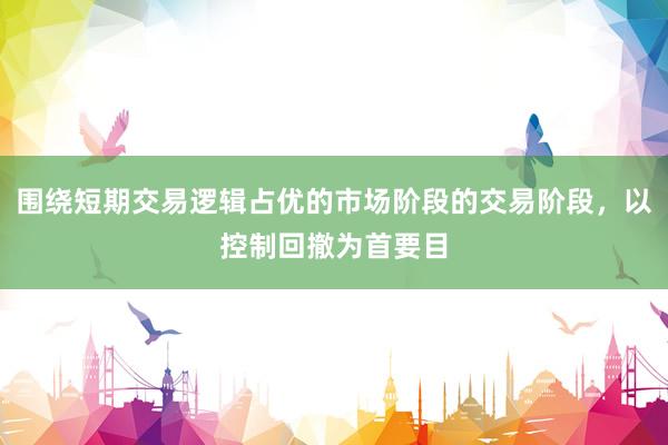 围绕短期交易逻辑占优的市场阶段的交易阶段，以控制回撤为首要目