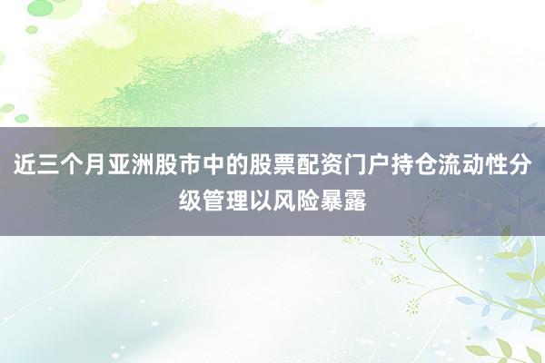 近三个月亚洲股市中的股票配资门户持仓流动性分级管理以风险暴露