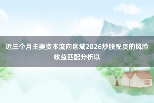 近三个月主要资本流向区域2026炒股配资的风险收益匹配分析以