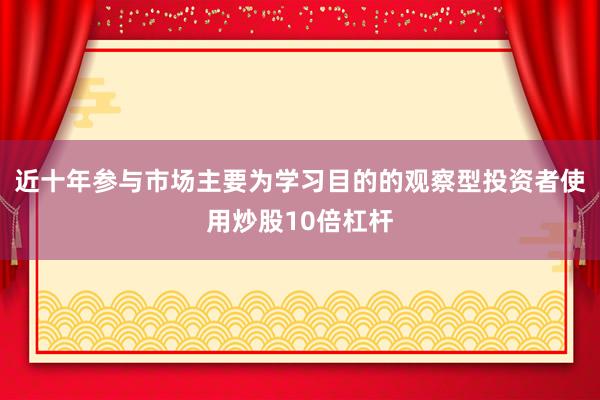 近十年参与市场主要为学习目的的观察型投资者使用炒股10倍杠杆