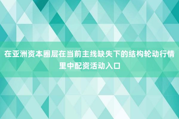 在亚洲资本圈层在当前主线缺失下的结构轮动行情里中配资活动入口