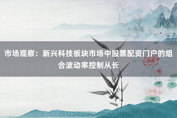 市场观察：新兴科技板块市场中股票配资门户的组合波动率控制从长