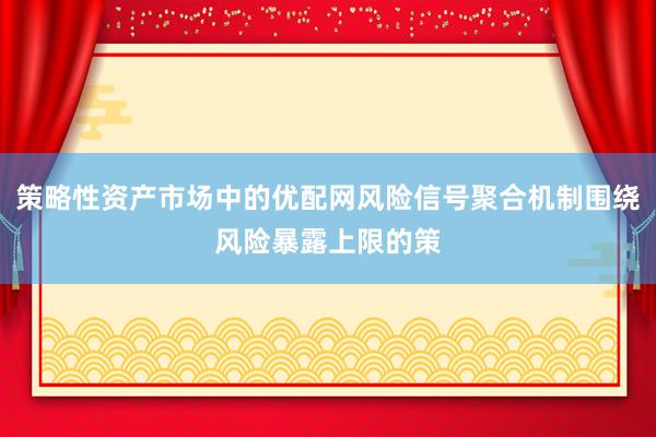 策略性资产市场中的优配网风险信号聚合机制围绕风险暴露上限的策