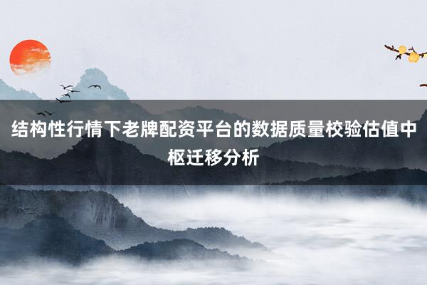 结构性行情下老牌配资平台的数据质量校验估值中枢迁移分析