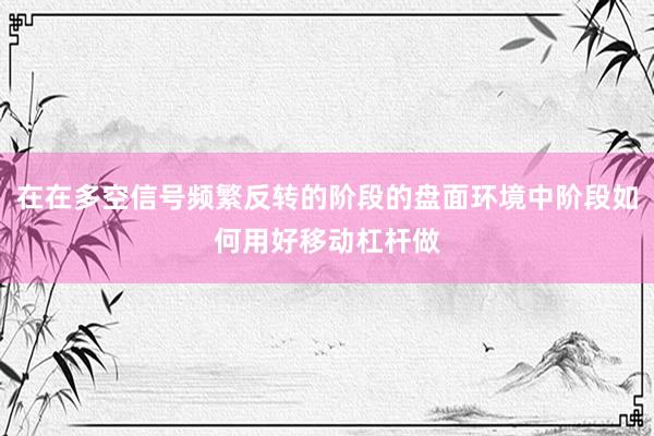 在在多空信号频繁反转的阶段的盘面环境中阶段如何用好移动杠杆做