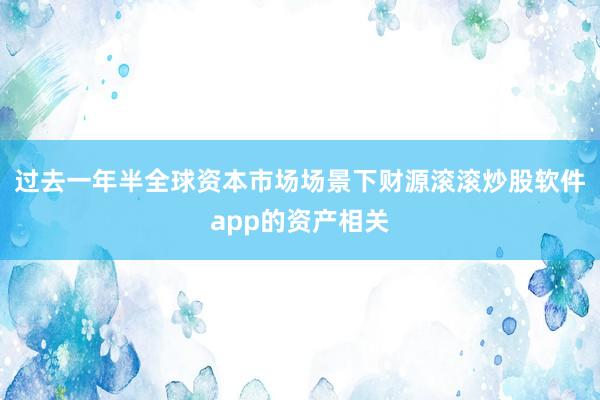 过去一年半全球资本市场场景下财源滚滚炒股软件app的资产相关