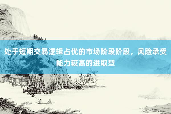 处于短期交易逻辑占优的市场阶段阶段，风险承受能力较高的进取型