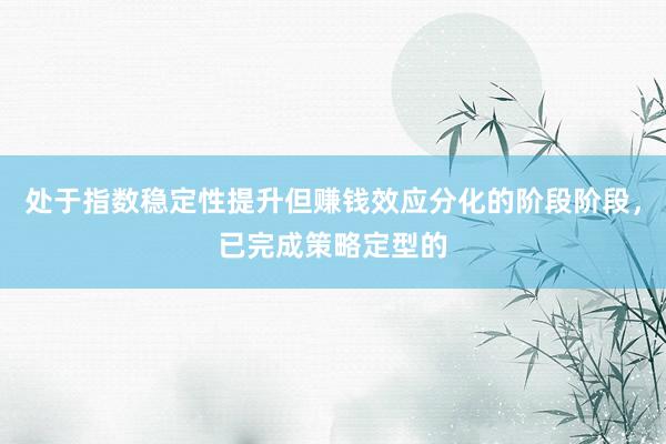处于指数稳定性提升但赚钱效应分化的阶段阶段，已完成策略定型的