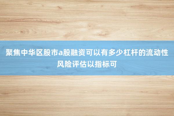 聚焦中华区股市a股融资可以有多少杠杆的流动性风险评估以指标可
