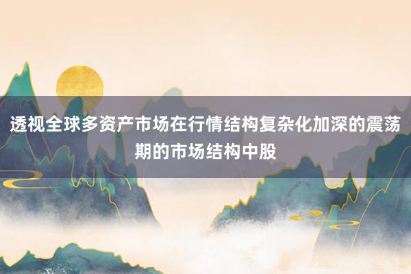 透视全球多资产市场在行情结构复杂化加深的震荡期的市场结构中股