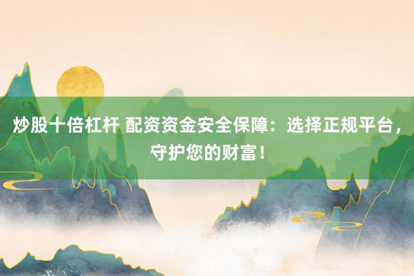 炒股十倍杠杆 配资资金安全保障：选择正规平台，守护您的财富！