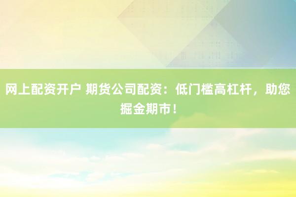 网上配资开户 期货公司配资：低门槛高杠杆，助您掘金期市！