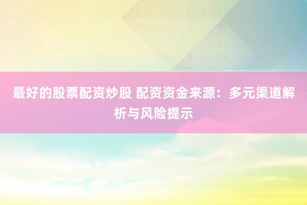 最好的股票配资炒股 配资资金来源：多元渠道解析与风险提示