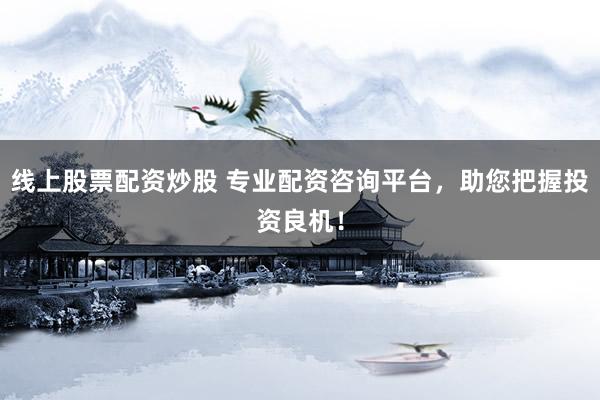 线上股票配资炒股 专业配资咨询平台，助您把握投资良机！