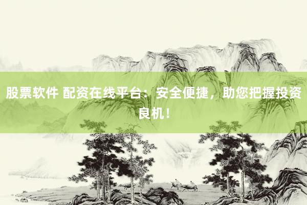 股票软件 配资在线平台：安全便捷，助您把握投资良机！