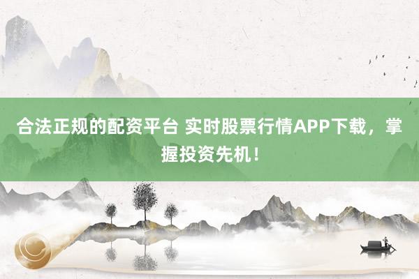 合法正规的配资平台 实时股票行情APP下载，掌握投资先机！
