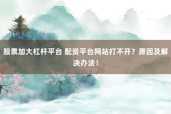 股票加大杠杆平台 配资平台网站打不开？原因及解决办法！