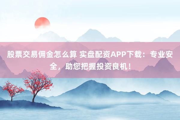 股票交易佣金怎么算 实盘配资APP下载：专业安全，助您把握投资良机！