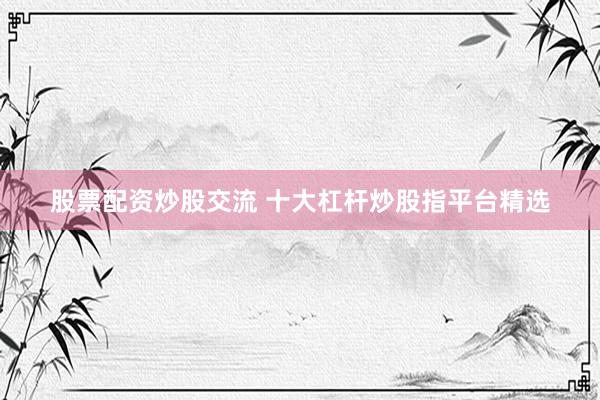 股票配资炒股交流 十大杠杆炒股指平台精选